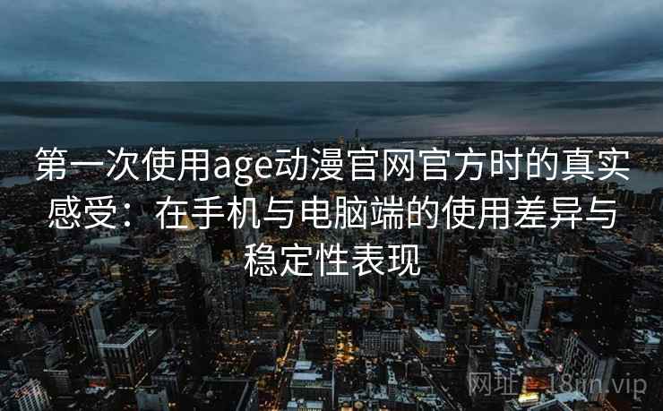 第一次使用age动漫官网官方时的真实感受：在手机与电脑端的使用差异与稳定性表现