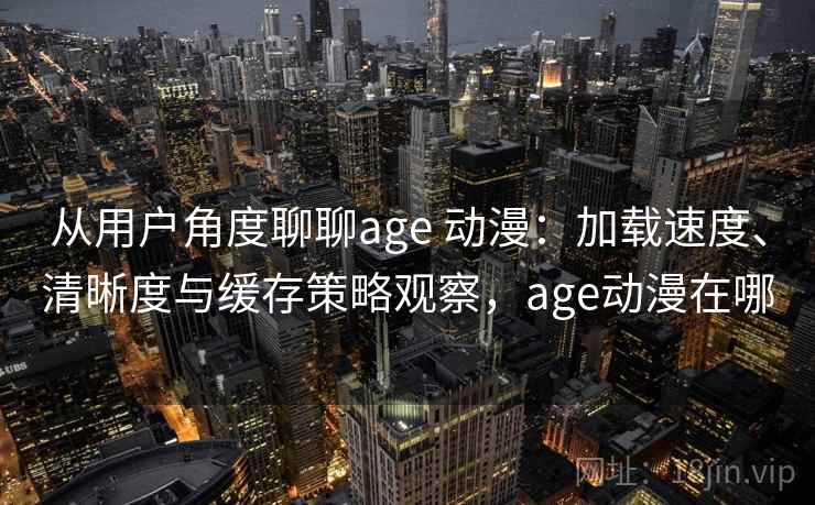 从用户角度聊聊age 动漫：加载速度、清晰度与缓存策略观察，age动漫在哪