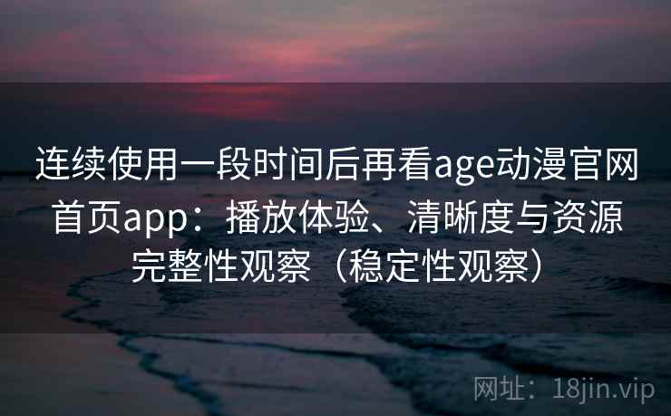 连续使用一段时间后再看age动漫官网首页app：播放体验、清晰度与资源完整性观察（稳定性观察）