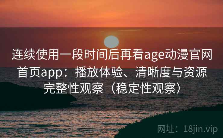 连续使用一段时间后再看age动漫官网首页app：播放体验、清晰度与资源完整性观察（稳定性观察）
