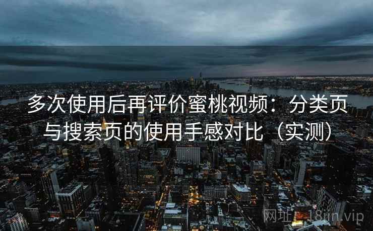 多次使用后再评价蜜桃视频：分类页与搜索页的使用手感对比（实测）