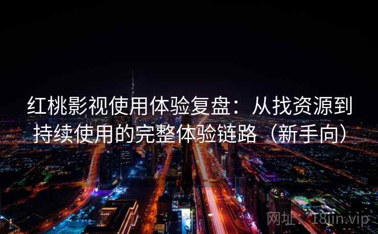 红桃影视使用体验复盘：从找资源到持续使用的完整体验链路（新手向）