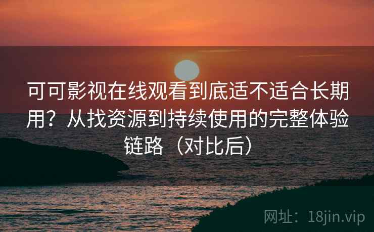 可可影视在线观看到底适不适合长期用？从找资源到持续使用的完整体验链路（对比后）