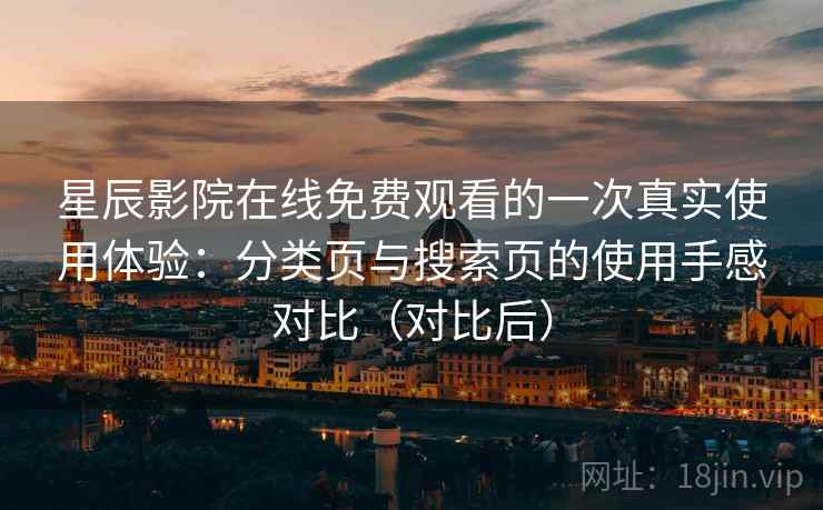星辰影院在线免费观看的一次真实使用体验：分类页与搜索页的使用手感对比（对比后）
