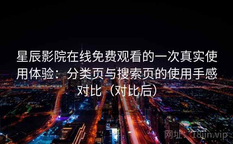 星辰影院在线免费观看的一次真实使用体验：分类页与搜索页的使用手感对比（对比后）