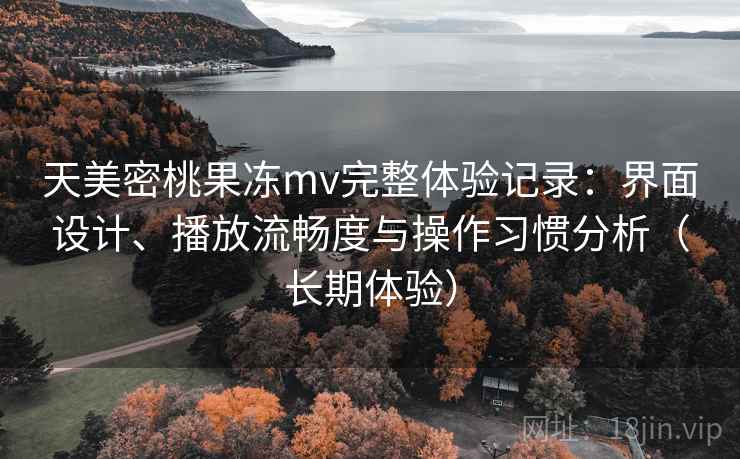 天美密桃果冻mv完整体验记录：界面设计、播放流畅度与操作习惯分析（长期体验）