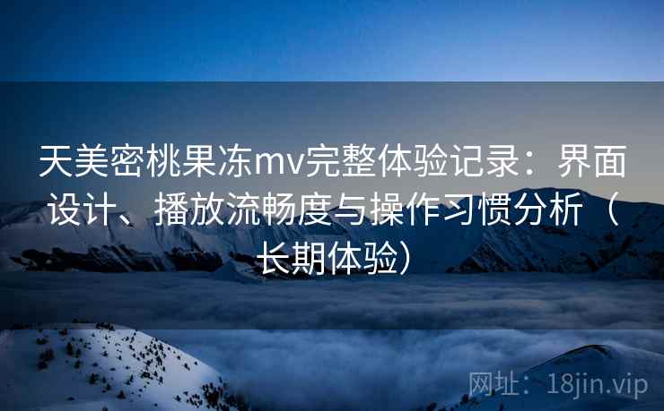 天美密桃果冻mv完整体验记录：界面设计、播放流畅度与操作习惯分析（长期体验）