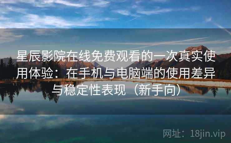 星辰影院在线免费观看的一次真实使用体验：在手机与电脑端的使用差异与稳定性表现（新手向）