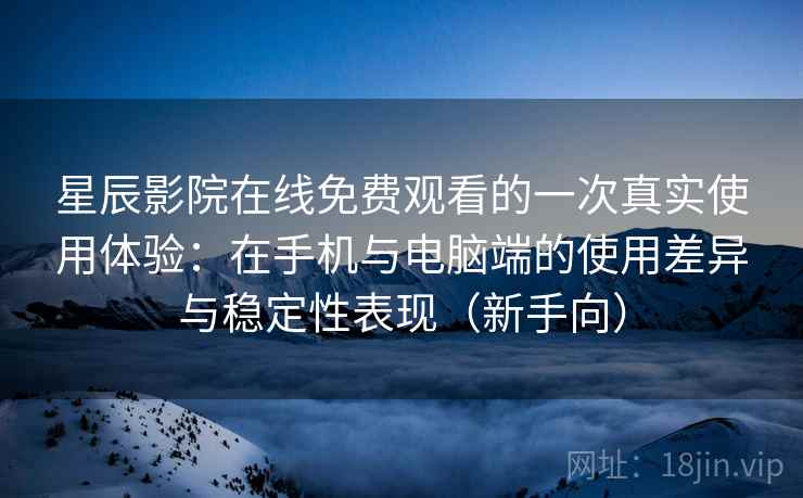 星辰影院在线免费观看的一次真实使用体验：在手机与电脑端的使用差异与稳定性表现（新手向）