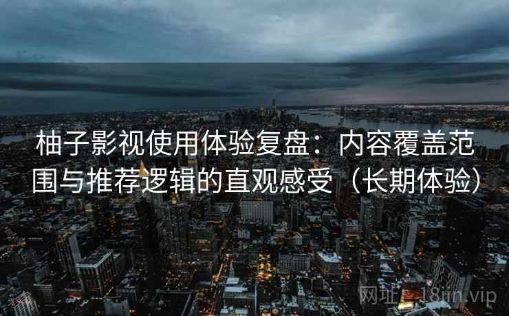 柚子影视使用体验复盘：内容覆盖范围与推荐逻辑的直观感受（长期体验）