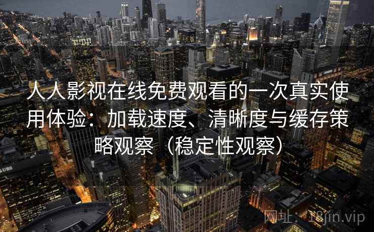 人人影视在线免费观看的一次真实使用体验：加载速度、清晰度与缓存策略观察（稳定性观察）