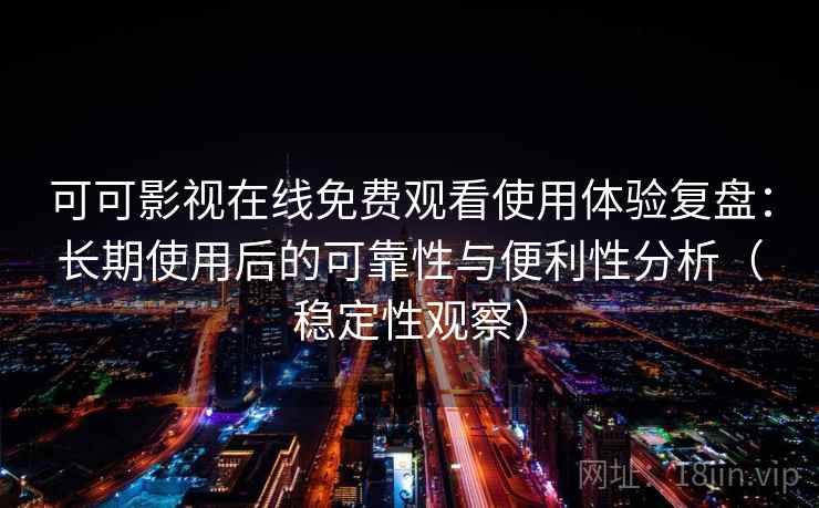 可可影视在线免费观看使用体验复盘：长期使用后的可靠性与便利性分析（稳定性观察）