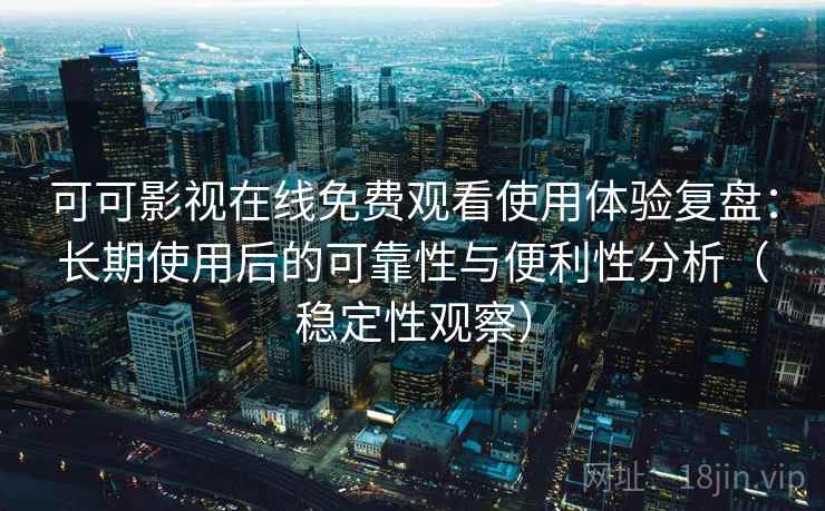 可可影视在线免费观看使用体验复盘：长期使用后的可靠性与便利性分析（稳定性观察）