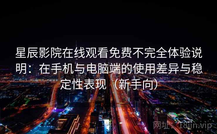 星辰影院在线观看免费不完全体验说明：在手机与电脑端的使用差异与稳定性表现（新手向）
