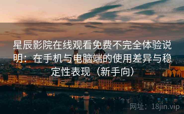 星辰影院在线观看免费不完全体验说明：在手机与电脑端的使用差异与稳定性表现（新手向）