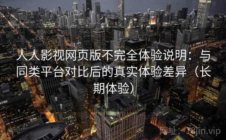 人人影视网页版不完全体验说明：与同类平台对比后的真实体验差异（长期体验）