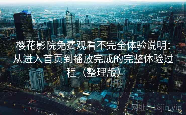 樱花影院免费观看不完全体验说明：从进入首页到播放完成的完整体验过程（整理版）