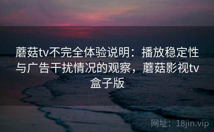 蘑菇tv不完全体验说明：播放稳定性与广告干扰情况的观察，蘑菇影视tv盒子版
