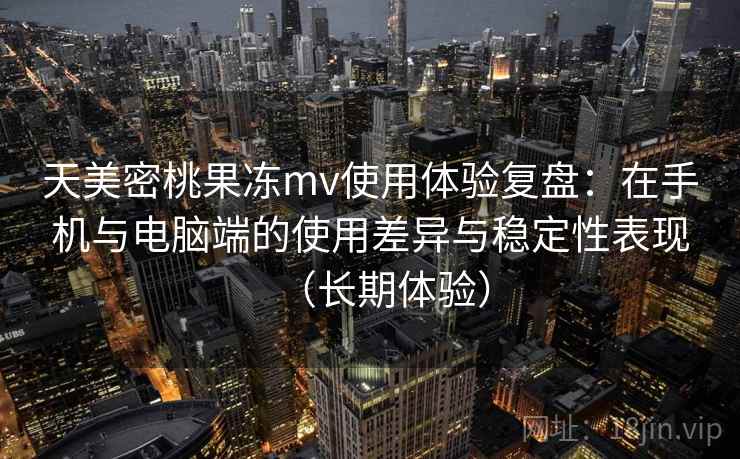 天美密桃果冻mv使用体验复盘：在手机与电脑端的使用差异与稳定性表现（长期体验）