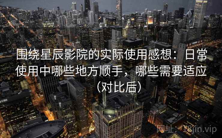 围绕星辰影院的实际使用感想：日常使用中哪些地方顺手，哪些需要适应（对比后）