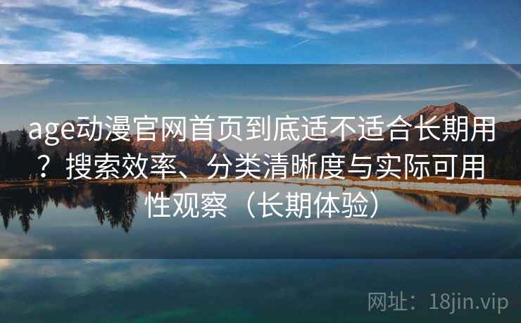 age动漫官网首页到底适不适合长期用？搜索效率、分类清晰度与实际可用性观察（长期体验）