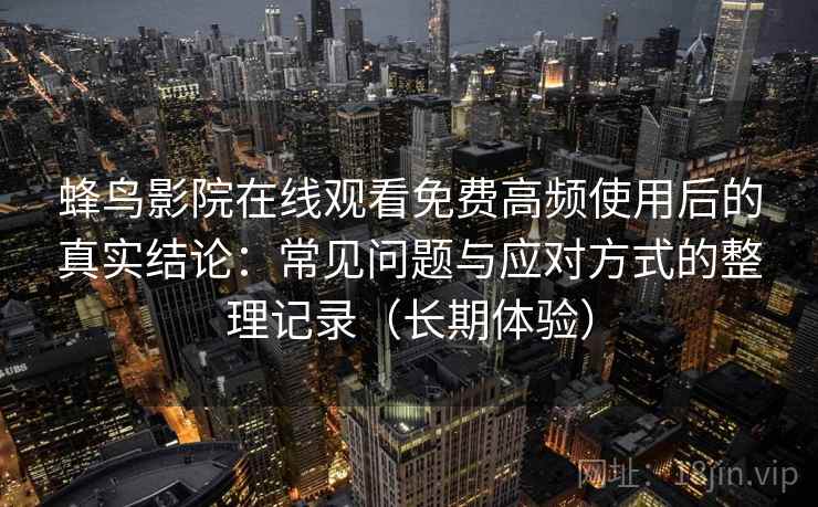 蜂鸟影院在线观看免费高频使用后的真实结论：常见问题与应对方式的整理记录（长期体验）