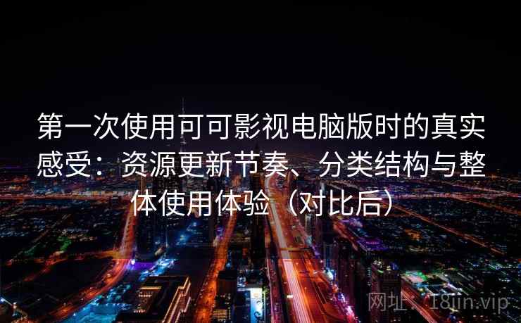 第一次使用可可影视电脑版时的真实感受：资源更新节奏、分类结构与整体使用体验（对比后）