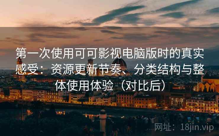 第一次使用可可影视电脑版时的真实感受：资源更新节奏、分类结构与整体使用体验（对比后）