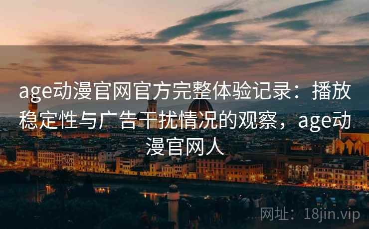 age动漫官网官方完整体验记录：播放稳定性与广告干扰情况的观察，age动漫官网人