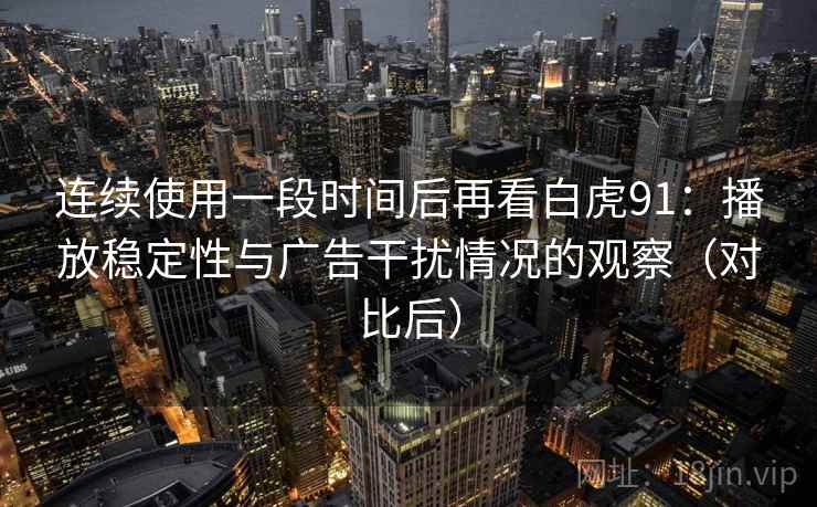 连续使用一段时间后再看白虎91：播放稳定性与广告干扰情况的观察（对比后）