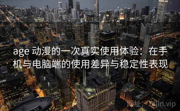 age 动漫的一次真实使用体验:在手机与电脑端的使用差异与稳定性表现 age 动漫的一次真实使用体验:在手机与电脑端的使用差异与稳定性表现