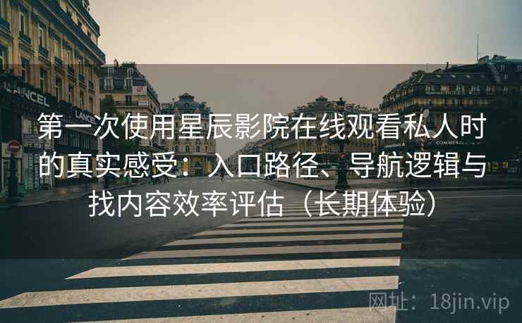 第一次使用星辰影院在线观看私人时的真实感受：入口路径、导航逻辑与找内容效率评估（长期体验）