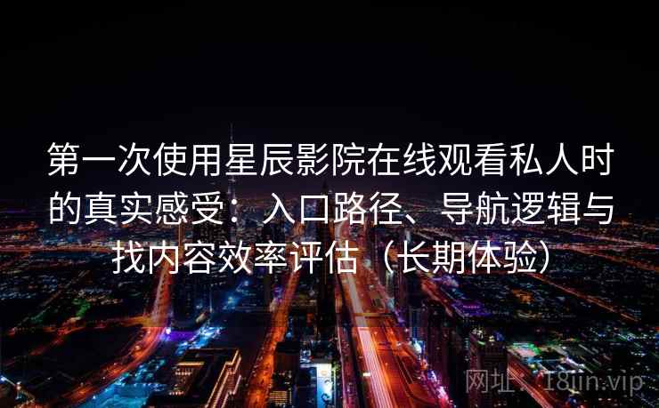 第一次使用星辰影院在线观看私人时的真实感受:入口路径、导航逻辑与找内容效率评估(长期体验) 第一次使用星辰影院在线观看私人时的真实感受:入口路径、导航逻辑与找内容效率评估(长期体验)