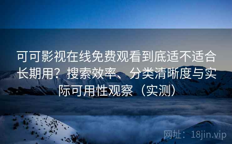 可可影视在线免费观看到底适不适合长期用？搜索效率、分类清晰度与实际可用性观察（实测）
