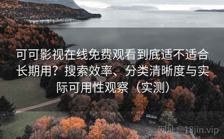 可可影视在线免费观看到底适不适合长期用？搜索效率、分类清晰度与实际可用性观察（实测）