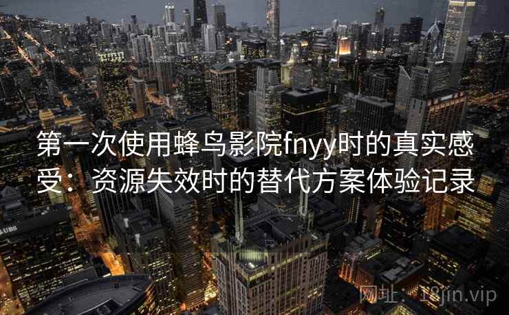 第一次使用蜂鸟影院fnyy时的真实感受:资源失效时的替代方案体验记录 第一次使用蜂鸟影院fnyy时的真实感受:资源失效时的替代方案体验记录