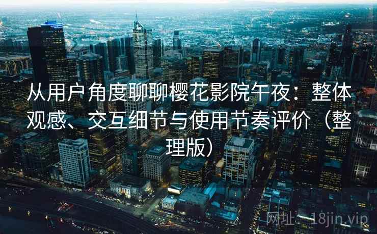 从用户角度聊聊樱花影院午夜：整体观感、交互细节与使用节奏评价（整理版）