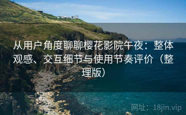 从用户角度聊聊樱花影院午夜：整体观感、交互细节与使用节奏评价（整理版）