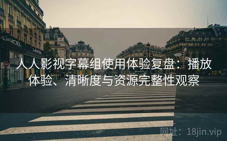 人人影视字幕组使用体验复盘：播放体验、清晰度与资源完整性观察