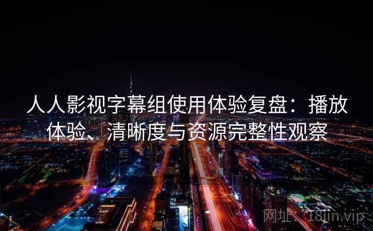 人人影视字幕组使用体验复盘：播放体验、清晰度与资源完整性观察