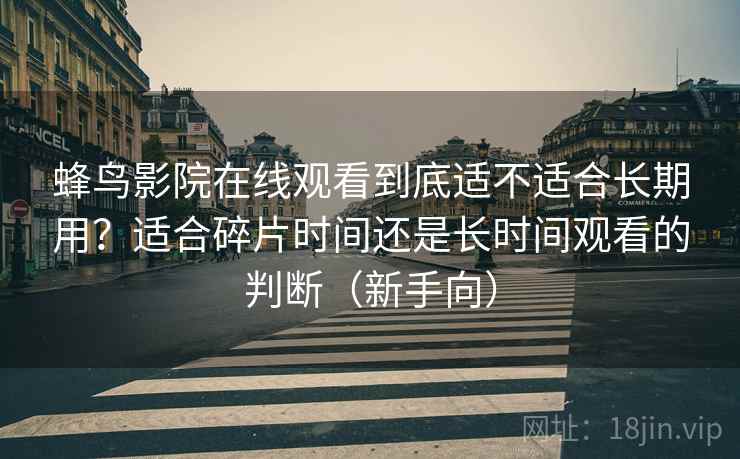 蜂鸟影院在线观看到底适不适合长期用？适合碎片时间还是长时间观看的判断（新手向）