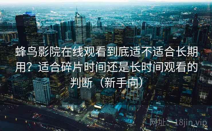 蜂鸟影院在线观看到底适不适合长期用？适合碎片时间还是长时间观看的判断（新手向）