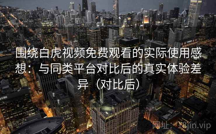 围绕白虎视频免费观看的实际使用感想：与同类平台对比后的真实体验差异（对比后）
