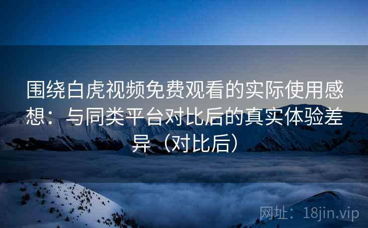 围绕白虎视频免费观看的实际使用感想：与同类平台对比后的真实体验差异（对比后）