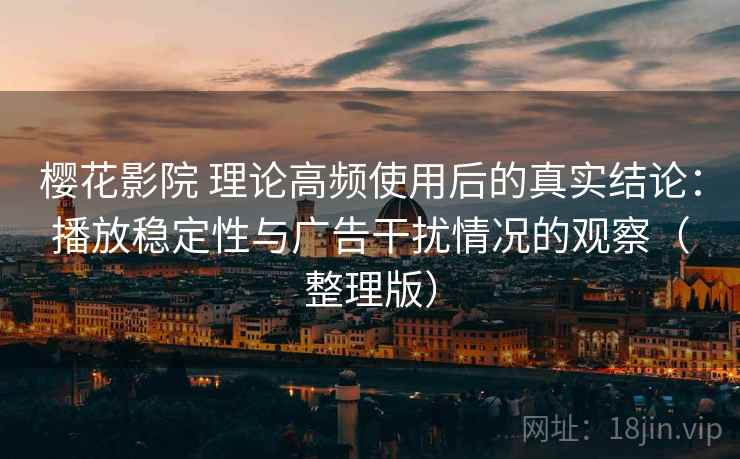 樱花影院 理论高频使用后的真实结论：播放稳定性与广告干扰情况的观察（整理版）