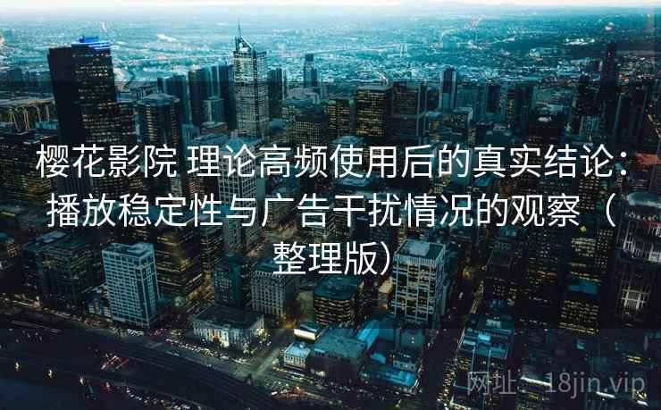 樱花影院 理论高频使用后的真实结论：播放稳定性与广告干扰情况的观察（整理版）