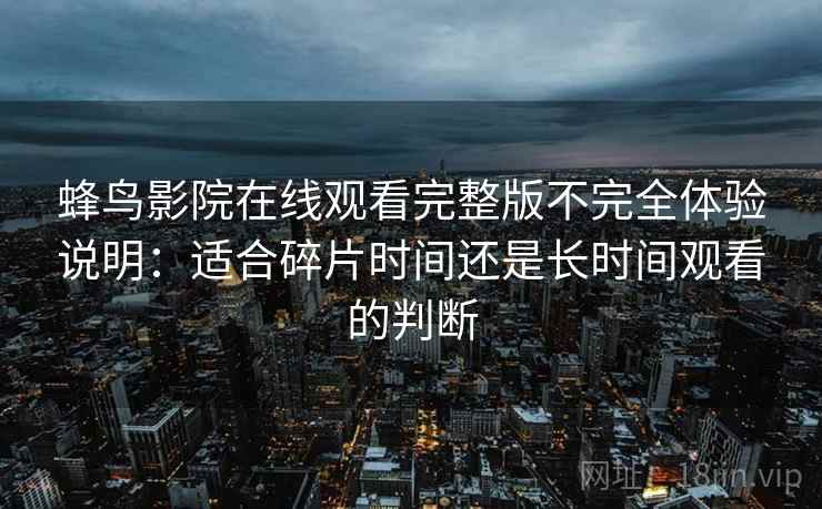 蜂鸟影院在线观看完整版不完全体验说明：适合碎片时间还是长时间观看的判断