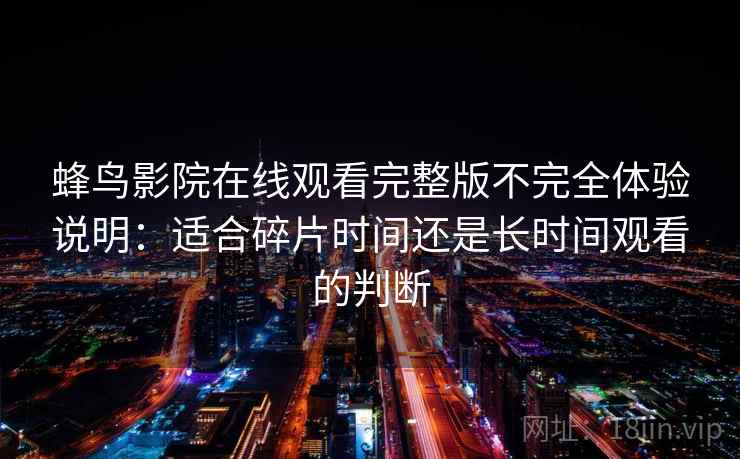 蜂鸟影院在线观看完整版不完全体验说明：适合碎片时间还是长时间观看的判断