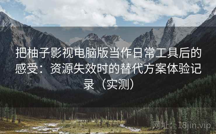 把柚子影视电脑版当作日常工具后的感受：资源失效时的替代方案体验记录（实测）