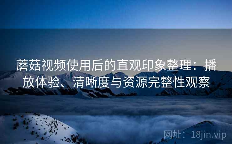 蘑菇视频使用后的直观印象整理：播放体验、清晰度与资源完整性观察